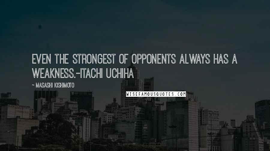 Masashi Kishimoto Quotes: Even the strongest of opponents always has a weakness.-Itachi Uchiha