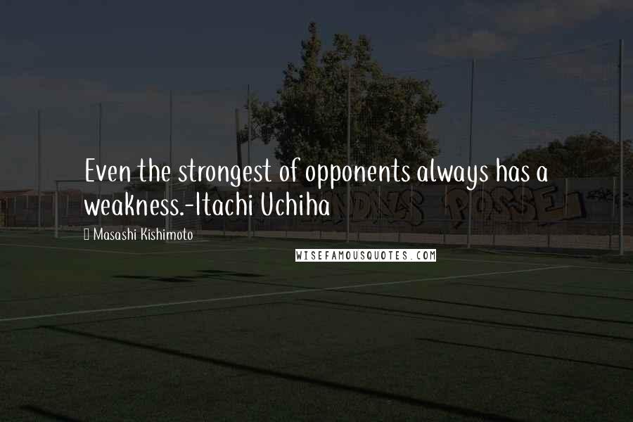 Masashi Kishimoto Quotes: Even the strongest of opponents always has a weakness.-Itachi Uchiha