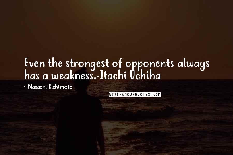 Masashi Kishimoto Quotes: Even the strongest of opponents always has a weakness.-Itachi Uchiha