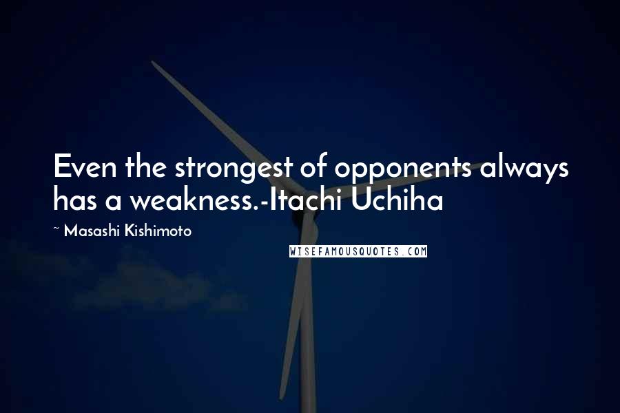 Masashi Kishimoto Quotes: Even the strongest of opponents always has a weakness.-Itachi Uchiha