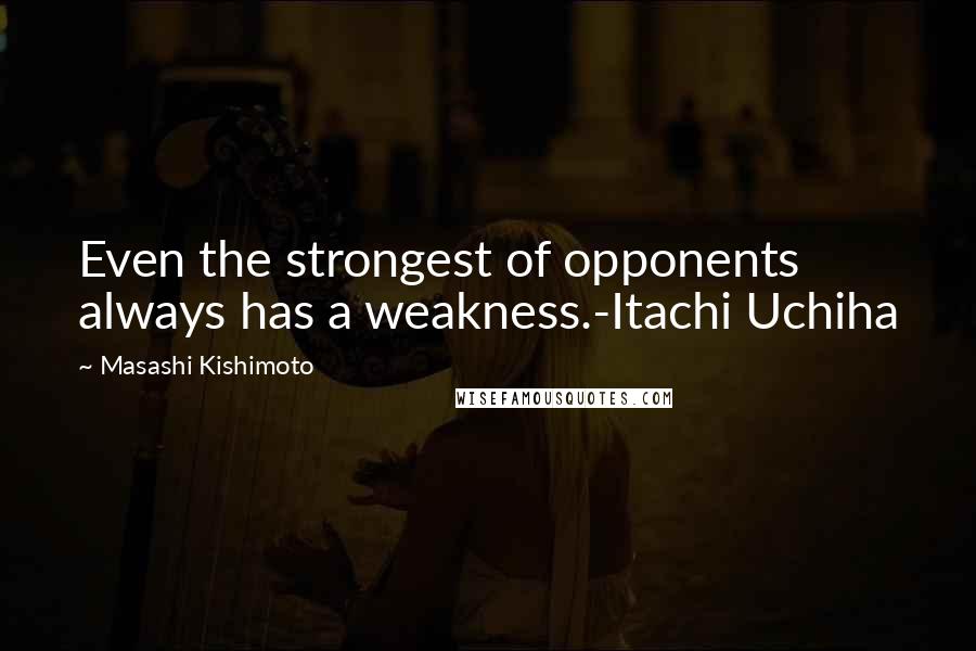 Masashi Kishimoto Quotes: Even the strongest of opponents always has a weakness.-Itachi Uchiha
