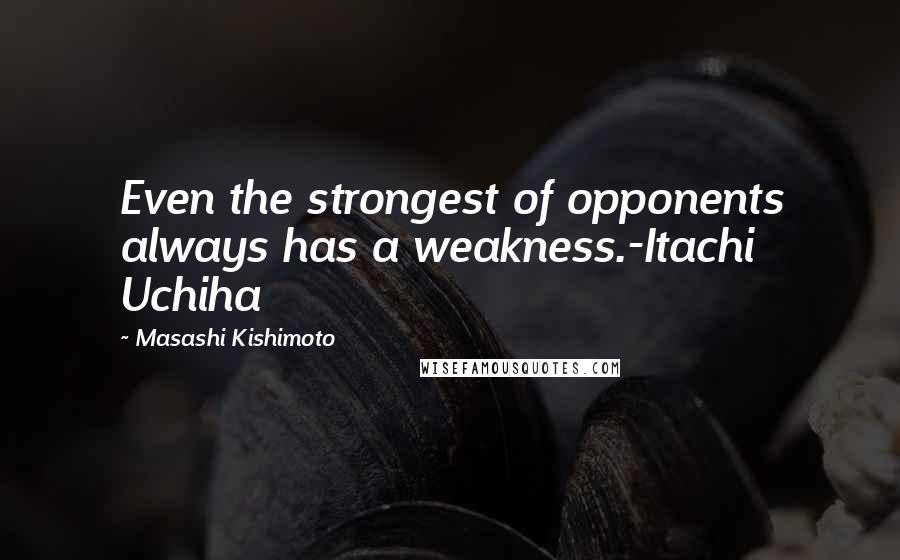 Masashi Kishimoto Quotes: Even the strongest of opponents always has a weakness.-Itachi Uchiha