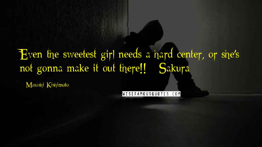 Masashi Kishimoto Quotes: Even the sweetest girl needs a hard center, or she's not gonna make it out there!! - Sakura