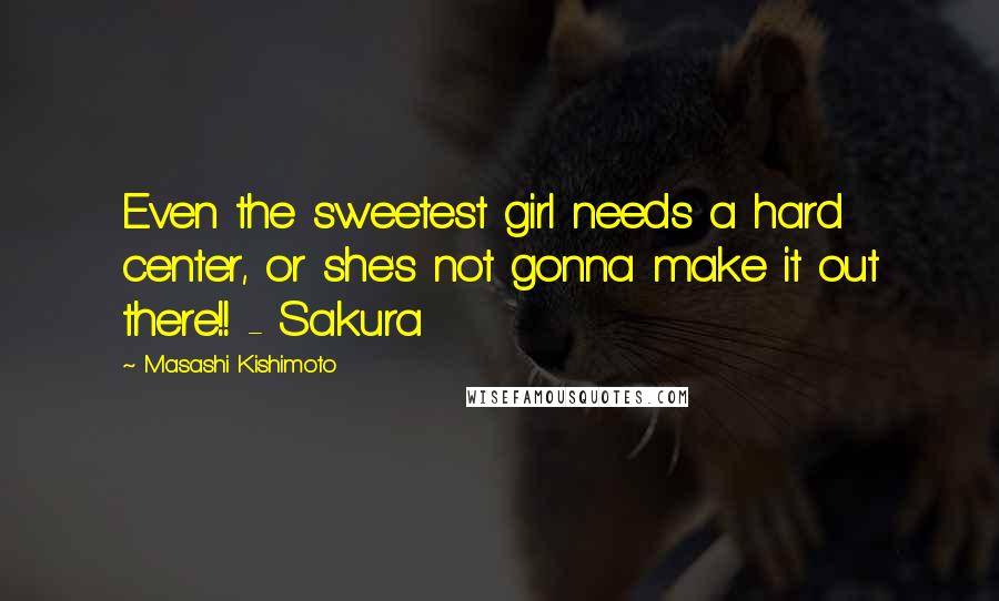 Masashi Kishimoto Quotes: Even the sweetest girl needs a hard center, or she's not gonna make it out there!! - Sakura