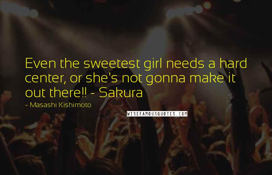 Masashi Kishimoto Quotes: Even the sweetest girl needs a hard center, or she's not gonna make it out there!! - Sakura