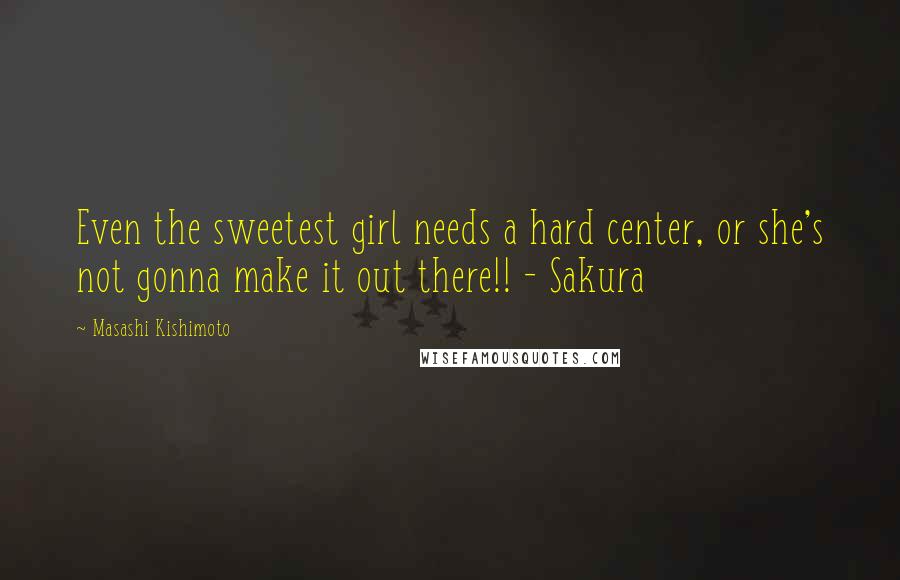 Masashi Kishimoto Quotes: Even the sweetest girl needs a hard center, or she's not gonna make it out there!! - Sakura