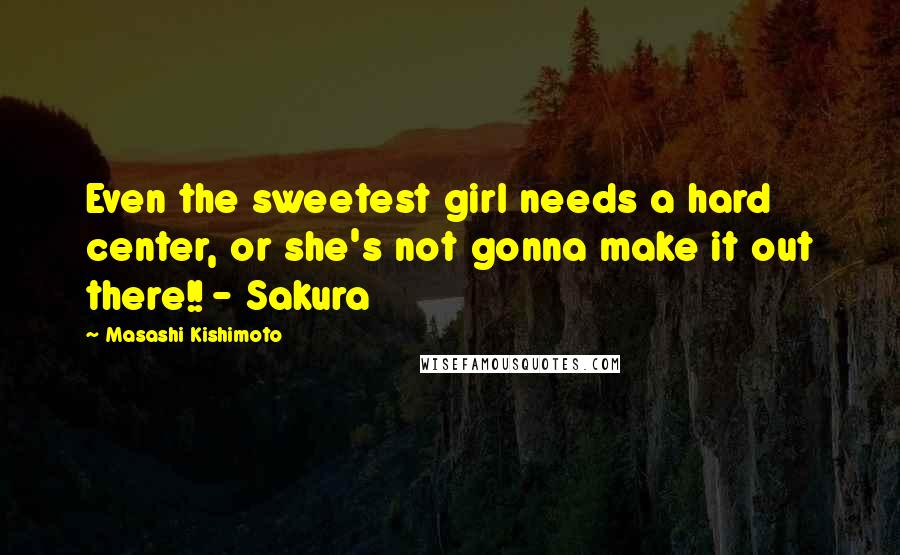 Masashi Kishimoto Quotes: Even the sweetest girl needs a hard center, or she's not gonna make it out there!! - Sakura