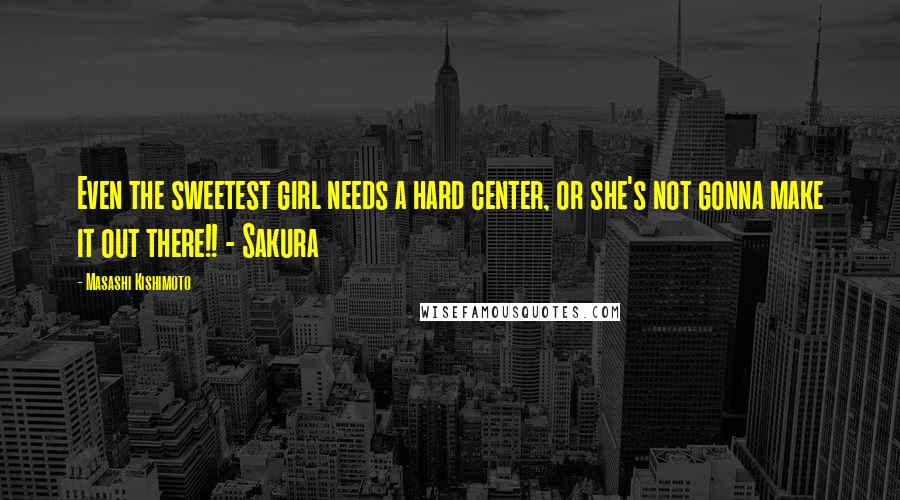 Masashi Kishimoto Quotes: Even the sweetest girl needs a hard center, or she's not gonna make it out there!! - Sakura