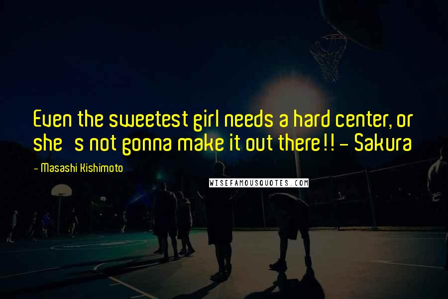 Masashi Kishimoto Quotes: Even the sweetest girl needs a hard center, or she's not gonna make it out there!! - Sakura