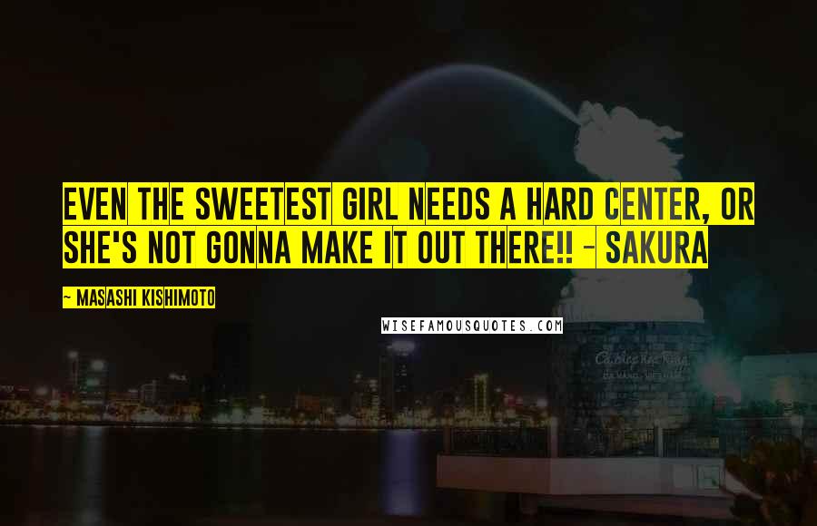 Masashi Kishimoto Quotes: Even the sweetest girl needs a hard center, or she's not gonna make it out there!! - Sakura