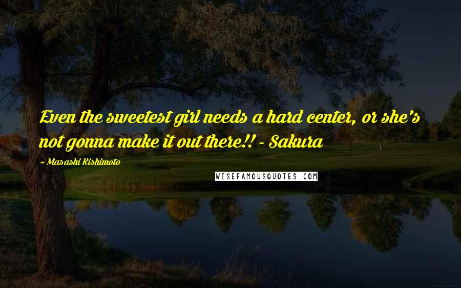 Masashi Kishimoto Quotes: Even the sweetest girl needs a hard center, or she's not gonna make it out there!! - Sakura