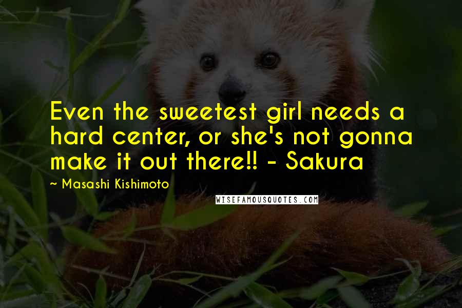 Masashi Kishimoto Quotes: Even the sweetest girl needs a hard center, or she's not gonna make it out there!! - Sakura