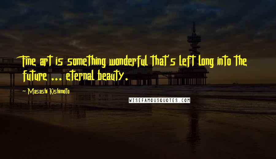 Masashi Kishimoto Quotes: Fine art is something wonderful that's left long into the future ... eternal beauty.