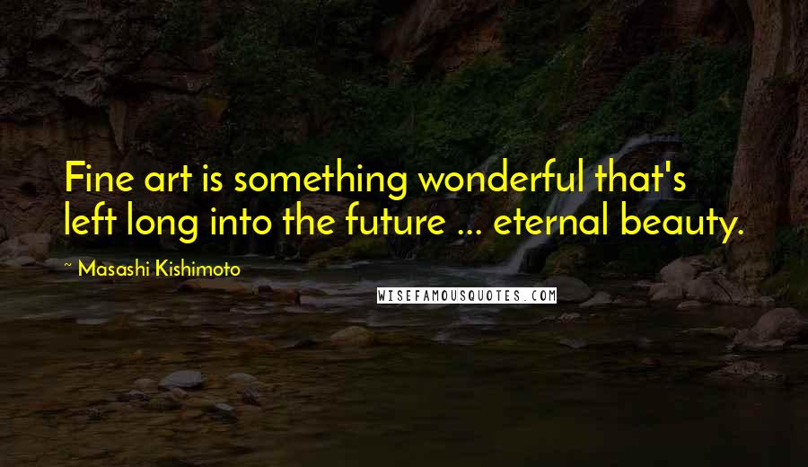 Masashi Kishimoto Quotes: Fine art is something wonderful that's left long into the future ... eternal beauty.
