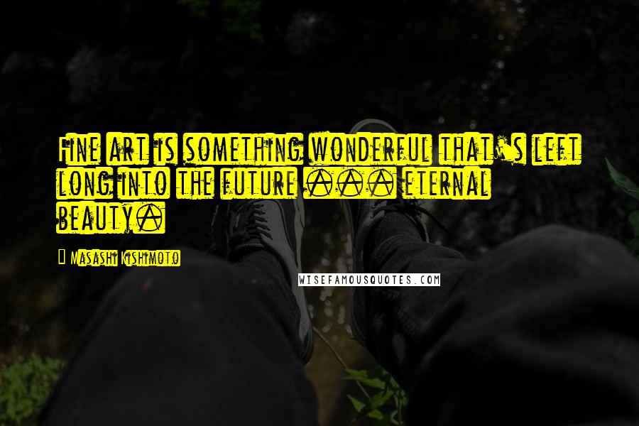 Masashi Kishimoto Quotes: Fine art is something wonderful that's left long into the future ... eternal beauty.