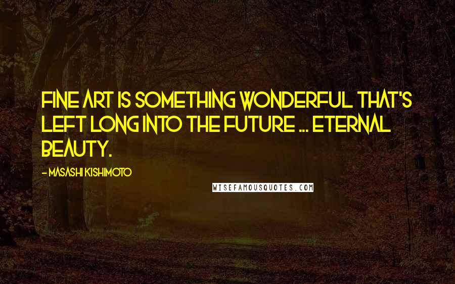 Masashi Kishimoto Quotes: Fine art is something wonderful that's left long into the future ... eternal beauty.
