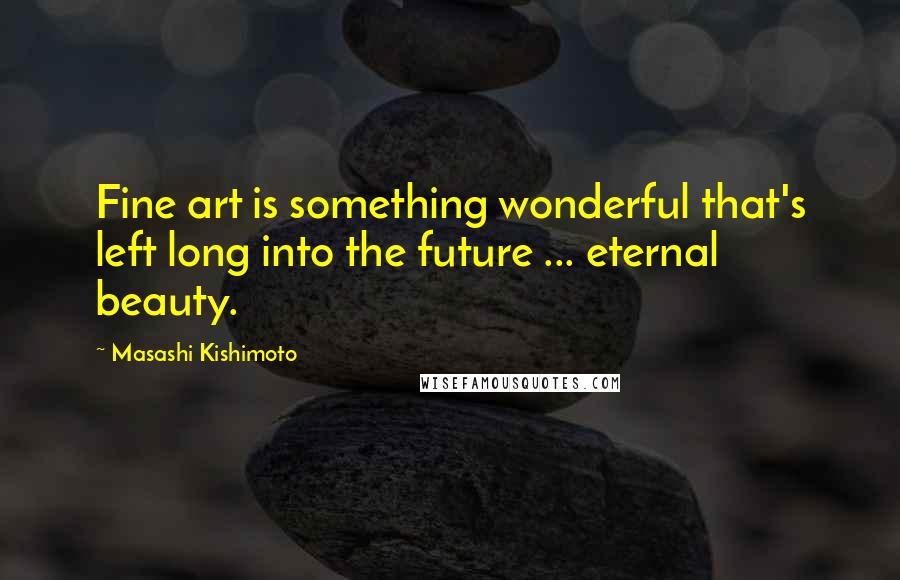 Masashi Kishimoto Quotes: Fine art is something wonderful that's left long into the future ... eternal beauty.
