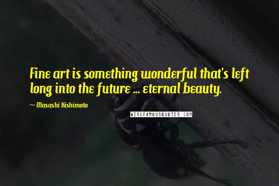 Masashi Kishimoto Quotes: Fine art is something wonderful that's left long into the future ... eternal beauty.