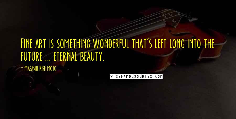 Masashi Kishimoto Quotes: Fine art is something wonderful that's left long into the future ... eternal beauty.