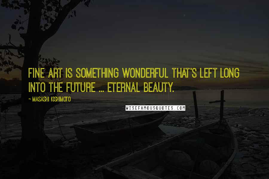Masashi Kishimoto Quotes: Fine art is something wonderful that's left long into the future ... eternal beauty.