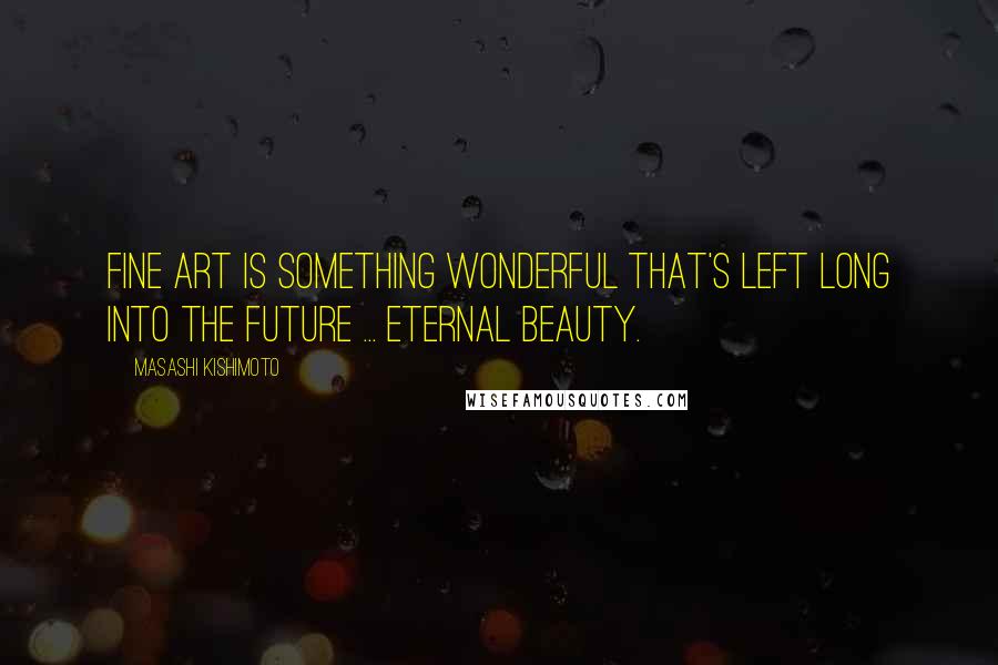 Masashi Kishimoto Quotes: Fine art is something wonderful that's left long into the future ... eternal beauty.