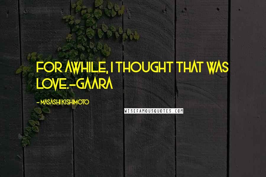 Masashi Kishimoto Quotes: For awhile, I thought that was love.-Gaara