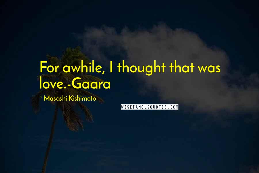 Masashi Kishimoto Quotes: For awhile, I thought that was love.-Gaara