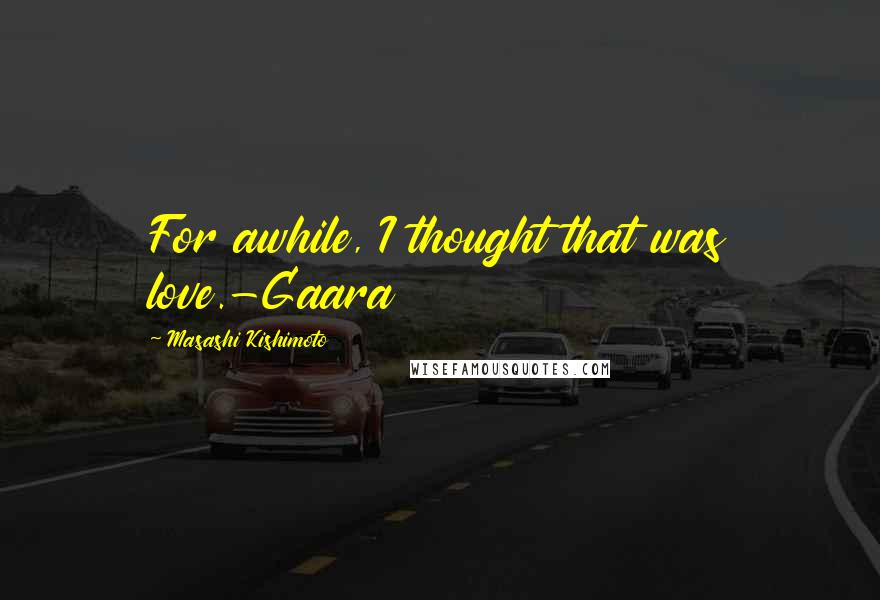 Masashi Kishimoto Quotes: For awhile, I thought that was love.-Gaara