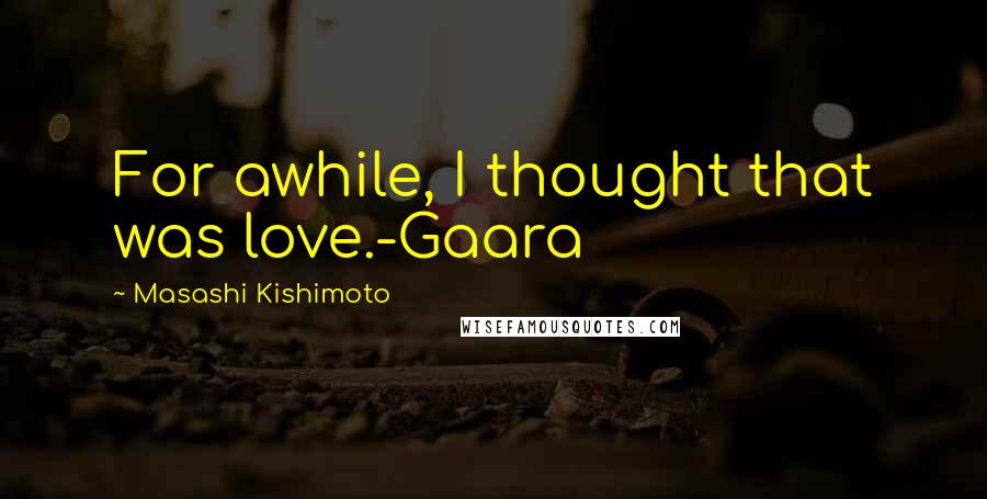 Masashi Kishimoto Quotes: For awhile, I thought that was love.-Gaara