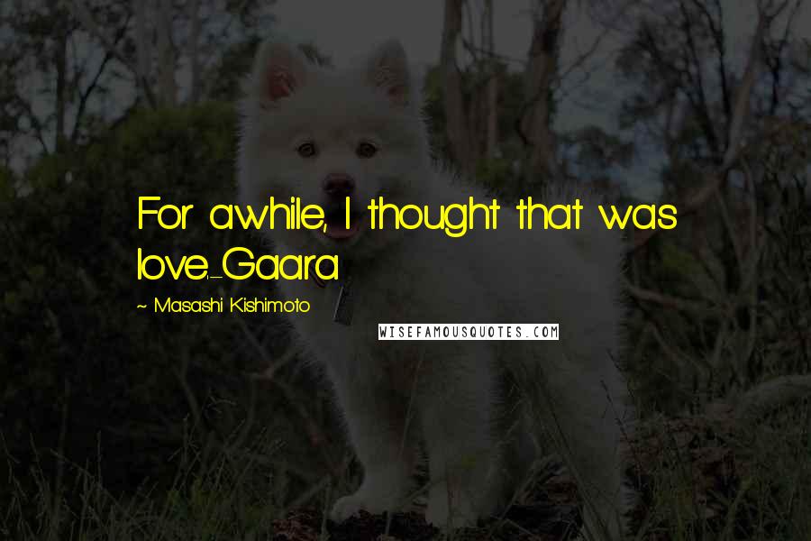 Masashi Kishimoto Quotes: For awhile, I thought that was love.-Gaara