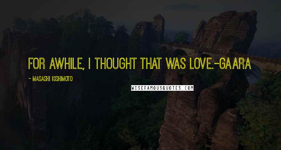 Masashi Kishimoto Quotes: For awhile, I thought that was love.-Gaara