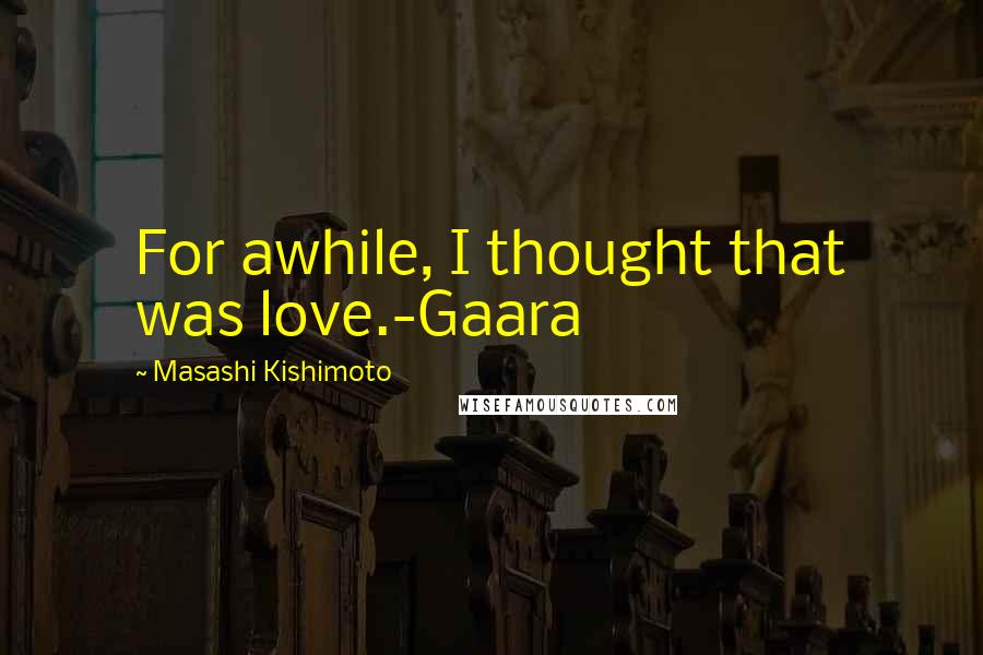Masashi Kishimoto Quotes: For awhile, I thought that was love.-Gaara