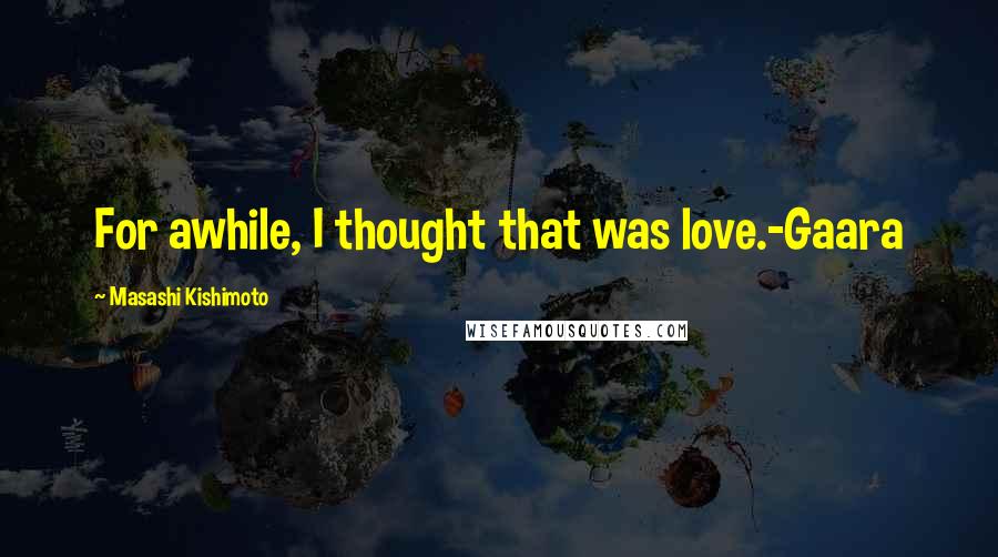 Masashi Kishimoto Quotes: For awhile, I thought that was love.-Gaara