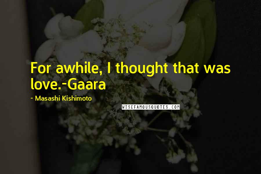 Masashi Kishimoto Quotes: For awhile, I thought that was love.-Gaara