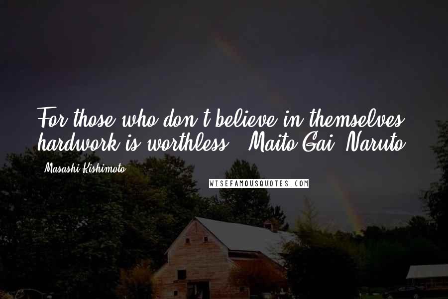 Masashi Kishimoto Quotes: For those who don't believe in themselves, hardwork is worthless. -Maito Gai (Naruto)