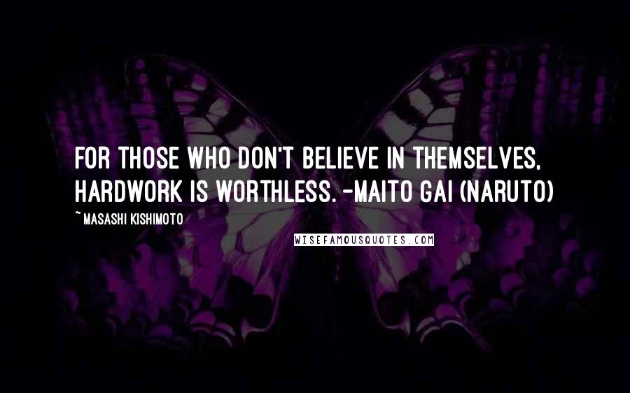 Masashi Kishimoto Quotes: For those who don't believe in themselves, hardwork is worthless. -Maito Gai (Naruto)