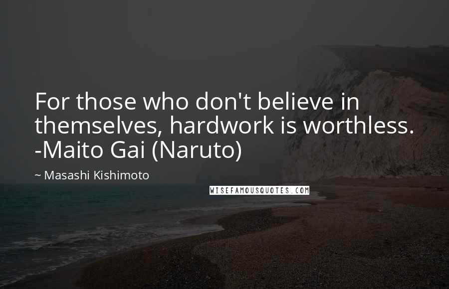 Masashi Kishimoto Quotes: For those who don't believe in themselves, hardwork is worthless. -Maito Gai (Naruto)