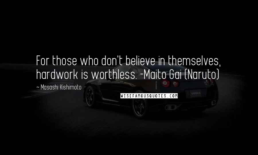 Masashi Kishimoto Quotes: For those who don't believe in themselves, hardwork is worthless. -Maito Gai (Naruto)