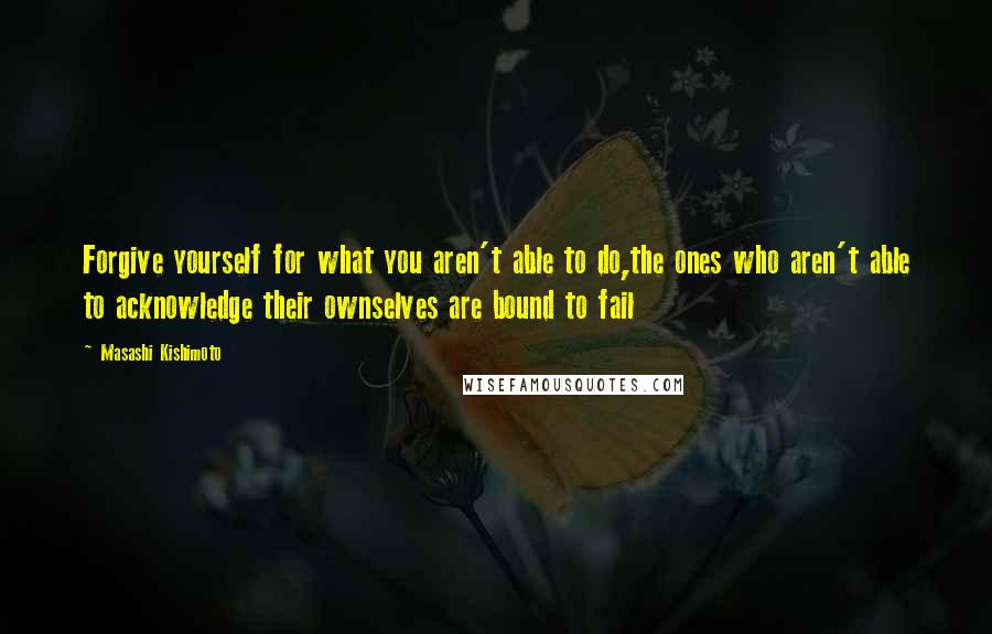 Masashi Kishimoto Quotes: Forgive yourself for what you aren't able to do,the ones who aren't able to acknowledge their ownselves are bound to fail