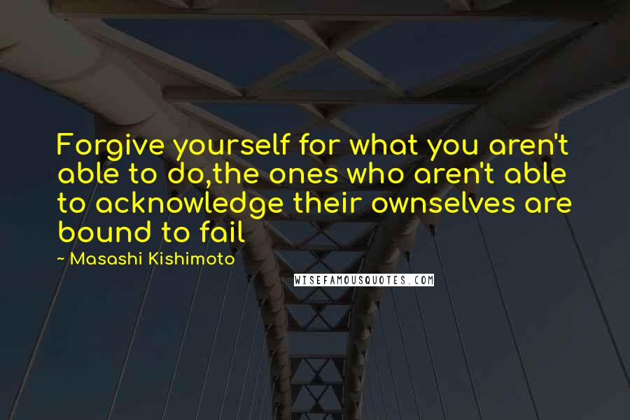 Masashi Kishimoto Quotes: Forgive yourself for what you aren't able to do,the ones who aren't able to acknowledge their ownselves are bound to fail