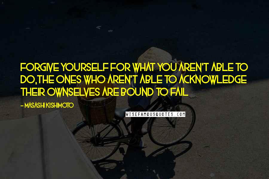 Masashi Kishimoto Quotes: Forgive yourself for what you aren't able to do,the ones who aren't able to acknowledge their ownselves are bound to fail