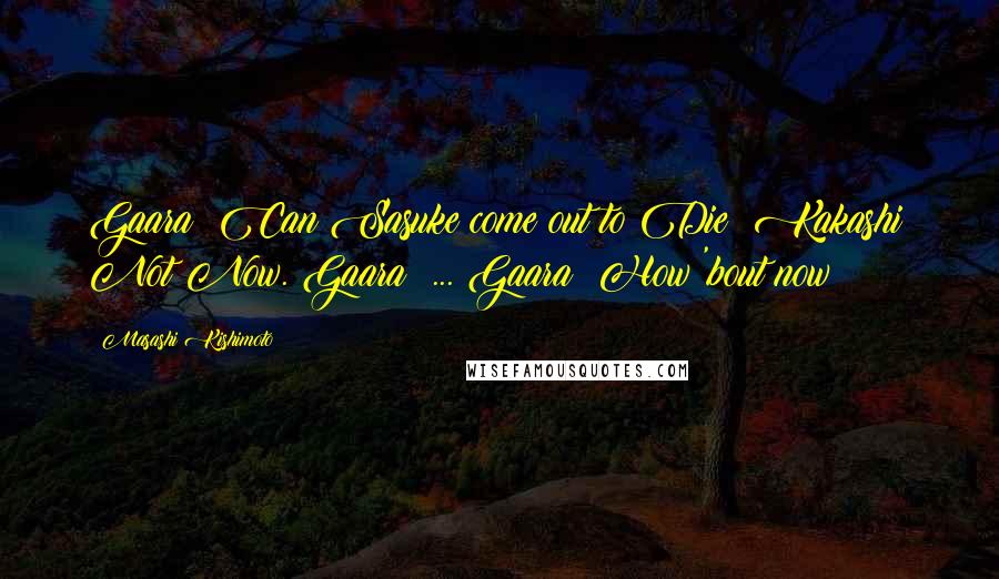 Masashi Kishimoto Quotes: Gaara: Can Sasuke come out to Die? Kakashi: Not Now. Gaara: ... Gaara: How 'bout now?