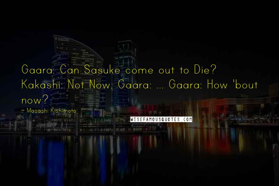 Masashi Kishimoto Quotes: Gaara: Can Sasuke come out to Die? Kakashi: Not Now. Gaara: ... Gaara: How 'bout now?