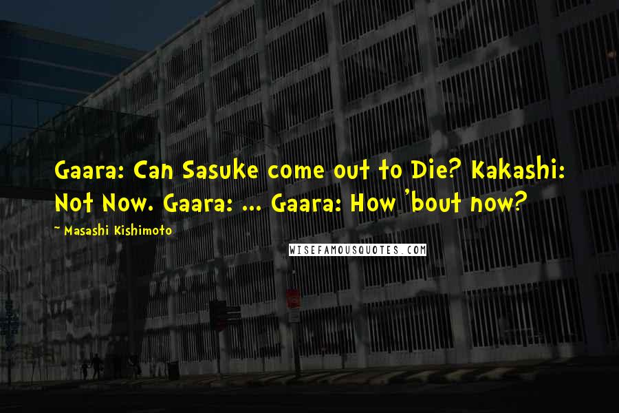 Masashi Kishimoto Quotes: Gaara: Can Sasuke come out to Die? Kakashi: Not Now. Gaara: ... Gaara: How 'bout now?
