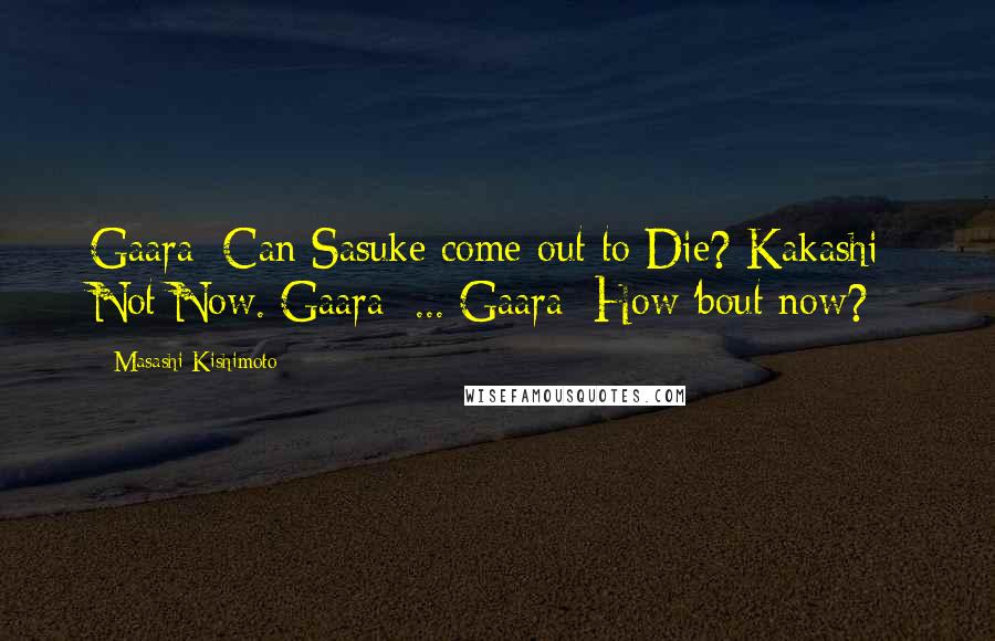 Masashi Kishimoto Quotes: Gaara: Can Sasuke come out to Die? Kakashi: Not Now. Gaara: ... Gaara: How 'bout now?