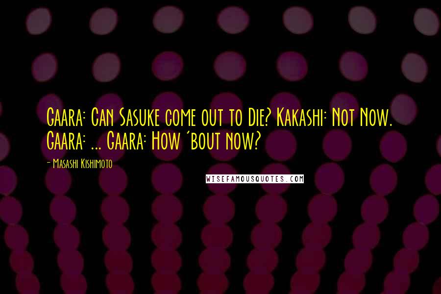 Masashi Kishimoto Quotes: Gaara: Can Sasuke come out to Die? Kakashi: Not Now. Gaara: ... Gaara: How 'bout now?