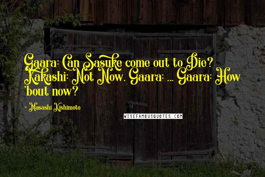 Masashi Kishimoto Quotes: Gaara: Can Sasuke come out to Die? Kakashi: Not Now. Gaara: ... Gaara: How 'bout now?