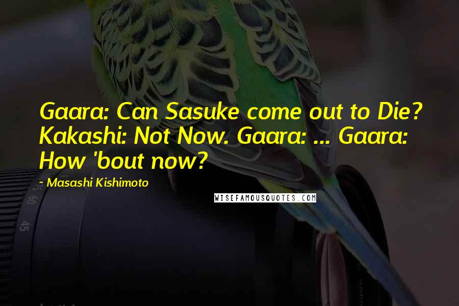 Masashi Kishimoto Quotes: Gaara: Can Sasuke come out to Die? Kakashi: Not Now. Gaara: ... Gaara: How 'bout now?