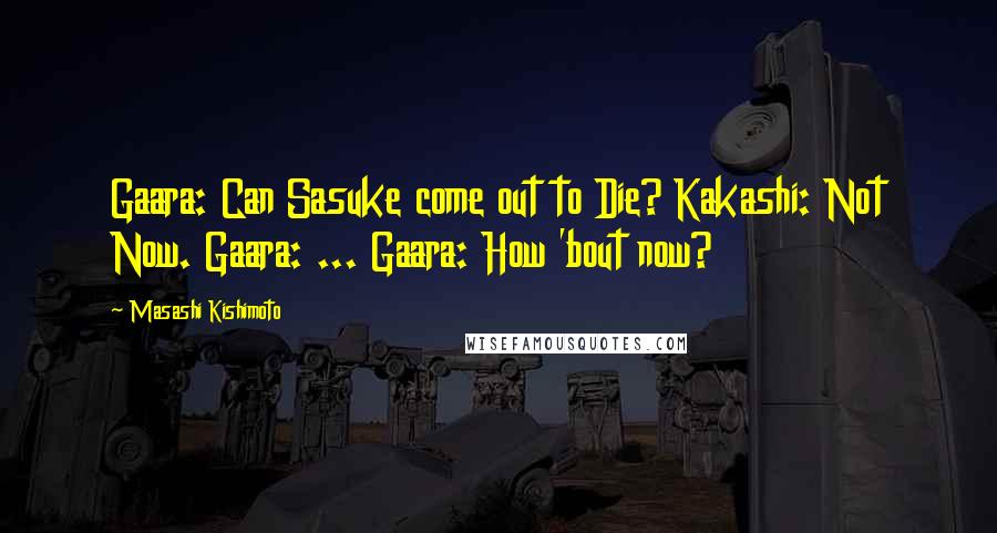 Masashi Kishimoto Quotes: Gaara: Can Sasuke come out to Die? Kakashi: Not Now. Gaara: ... Gaara: How 'bout now?