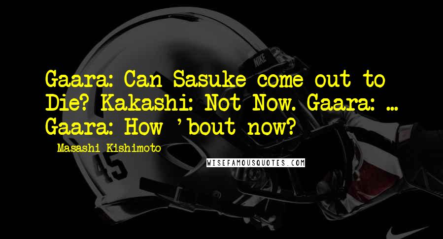 Masashi Kishimoto Quotes: Gaara: Can Sasuke come out to Die? Kakashi: Not Now. Gaara: ... Gaara: How 'bout now?